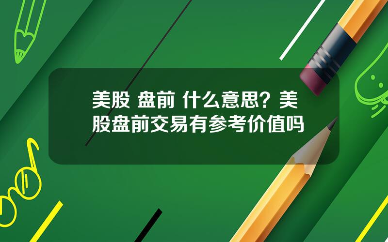 美股 盘前 什么意思？美股盘前交易有参考价值吗